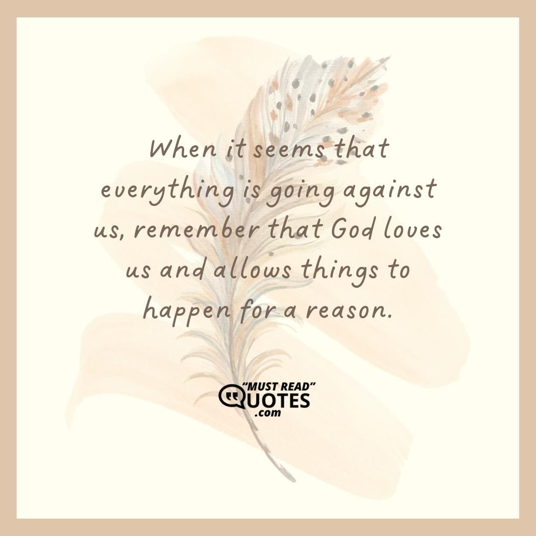 When it seems that everything is going against us, remember that God loves us and allows things to happen for a reason.