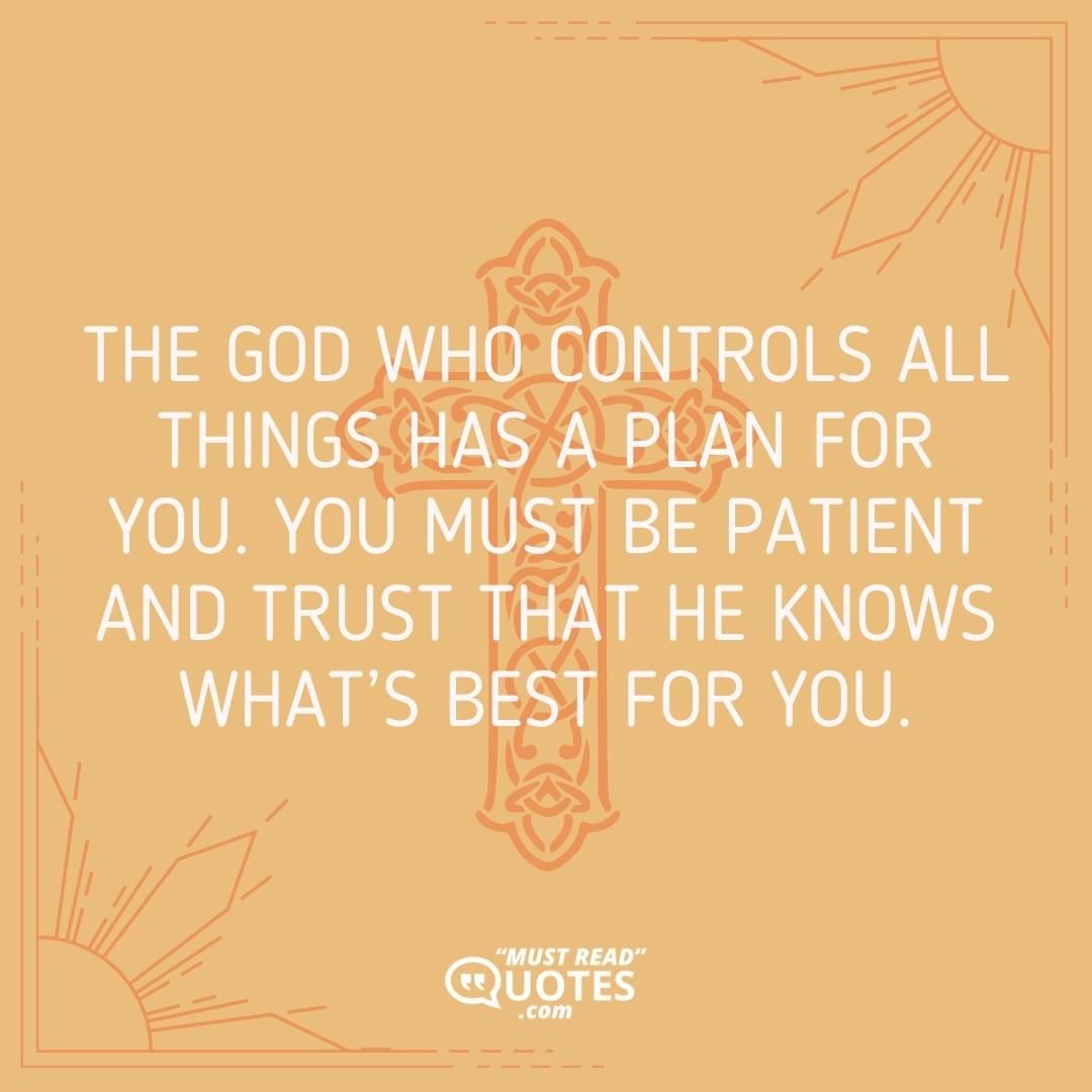 The God who controls all things has a plan for you. You must be patient and trust that he knows what’s best for you.