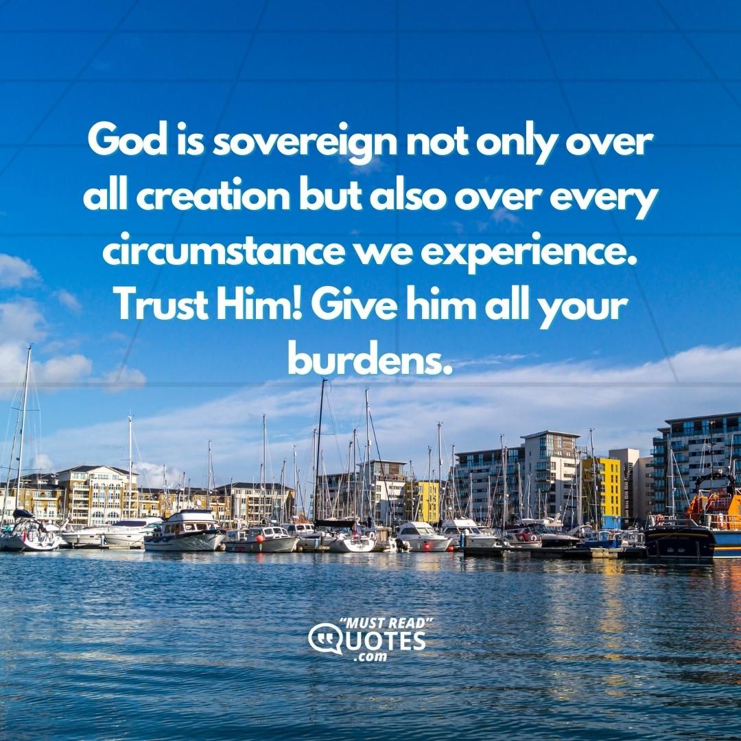 God is sovereign not only over all creation but also over every circumstance we experience. Trust Him! Give him all your burdens.