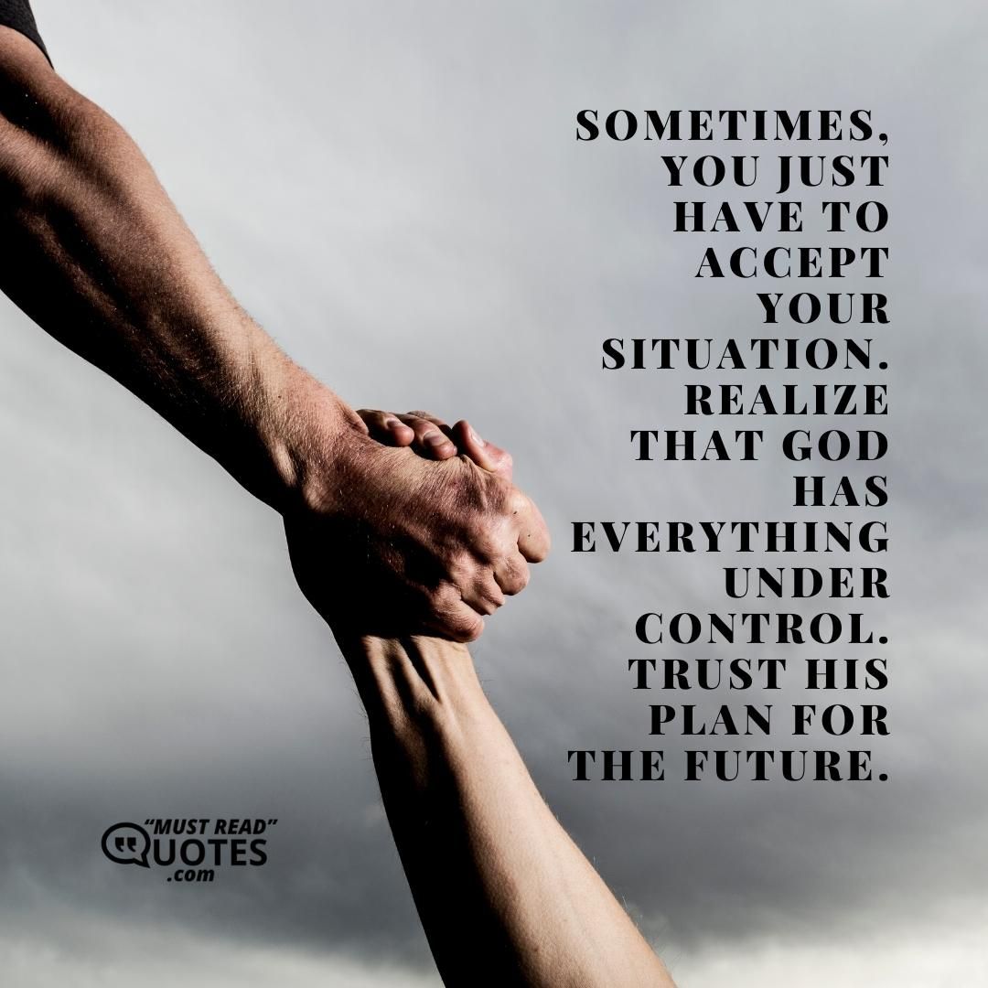 Sometimes, you just have to accept your situation. Realize that God has everything under control. Trust His plan for the future.