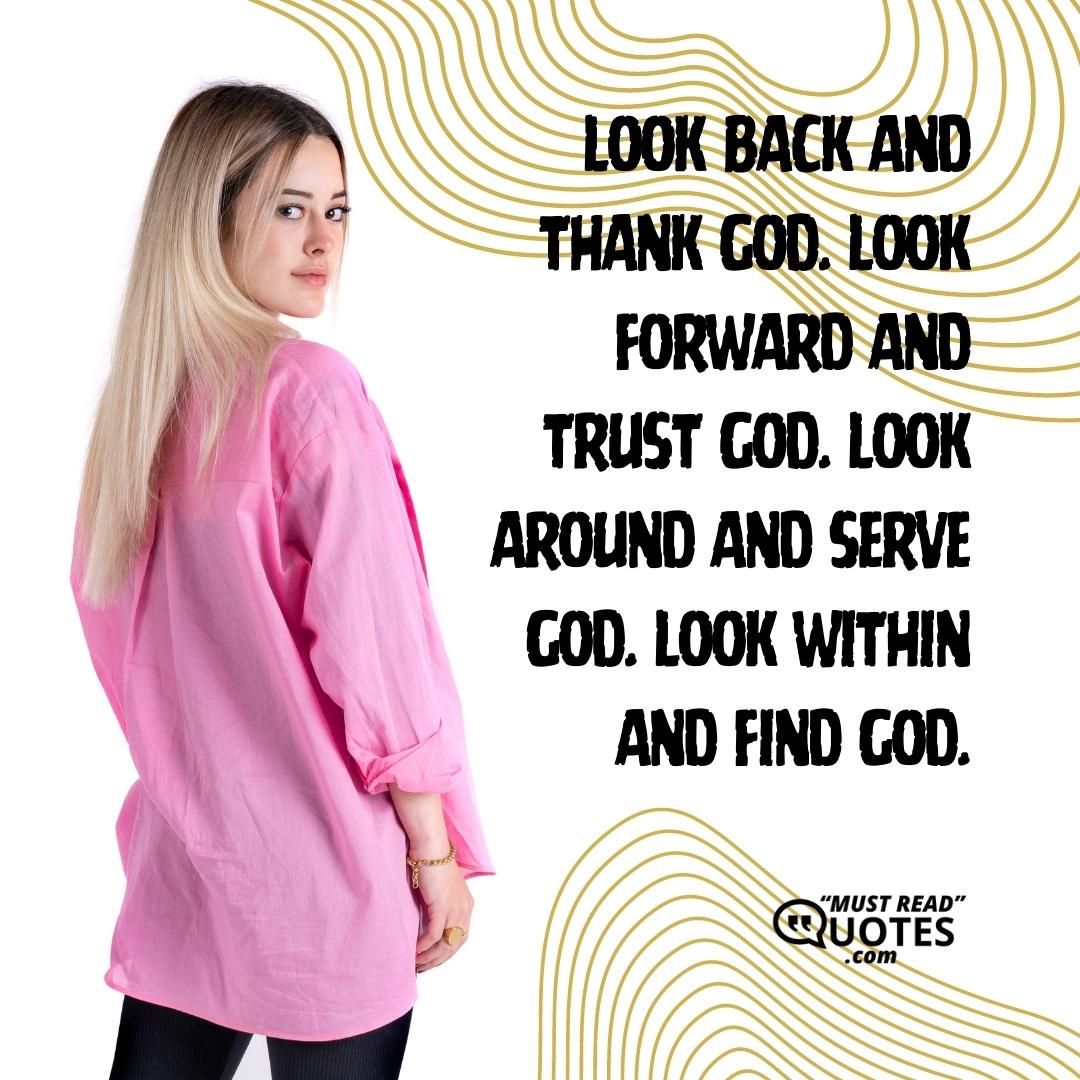 Look back and Thank God. Look forward and Trust God. Look around and Serve God. Look within and Find God.
