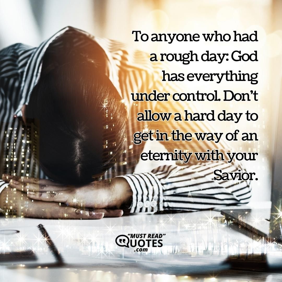 To anyone who had a rough day: God has everything under control. Don't allow a hard day to get in the way of an eternity with your Savior.