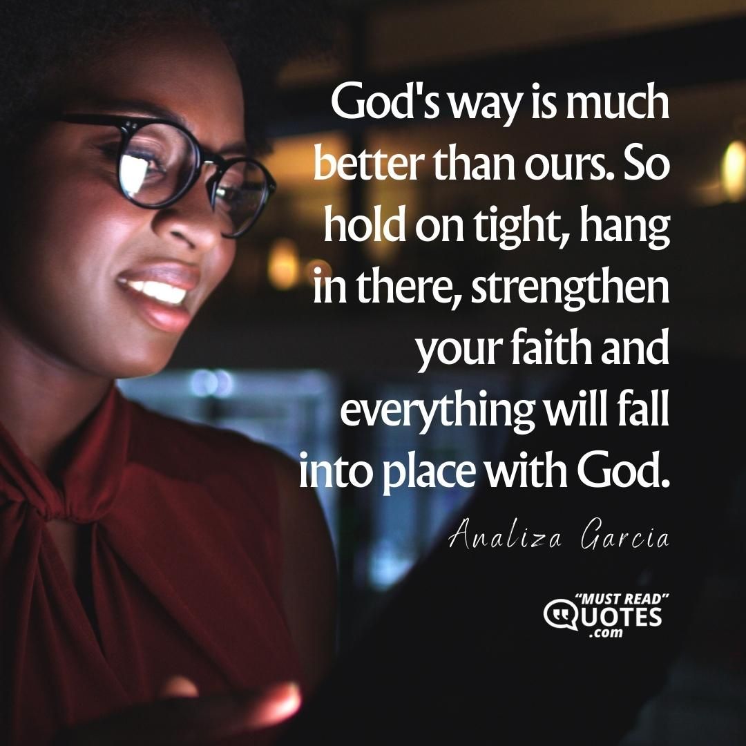 God's way is much better than ours. So hold on tight, hang in there, strengthen your faith and everything will fall into place with God.