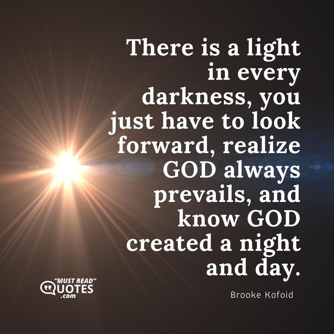 There is a light in every darkness, you just have to look forward, realize GOD always prevails, and know GOD created a night and day.