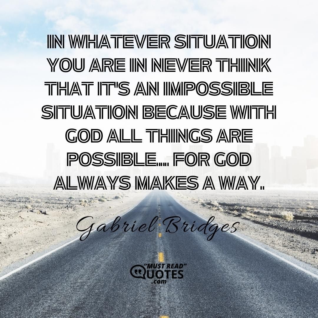In whatever situation you are in never think that it's an impossible situation because with God all things are possible... For God always makes a way.