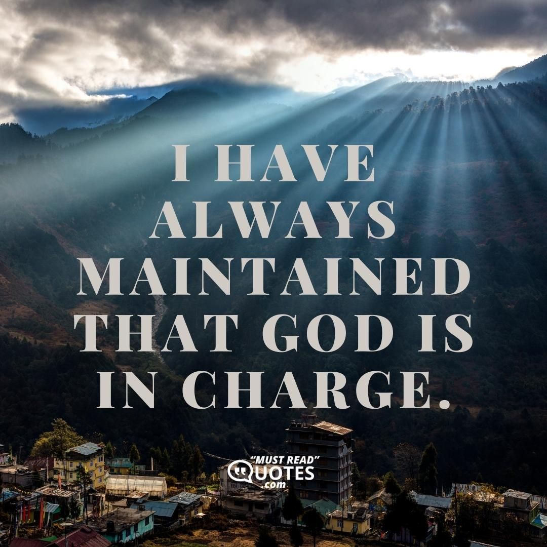 I have always maintained that God is in charge.