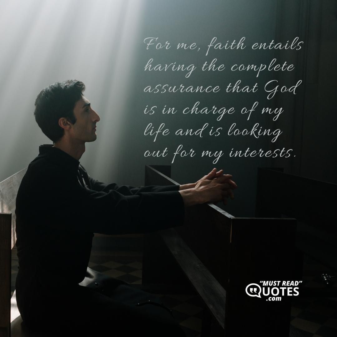 For me, faith entails having the complete assurance that God is in charge of my life and is looking out for my interests.