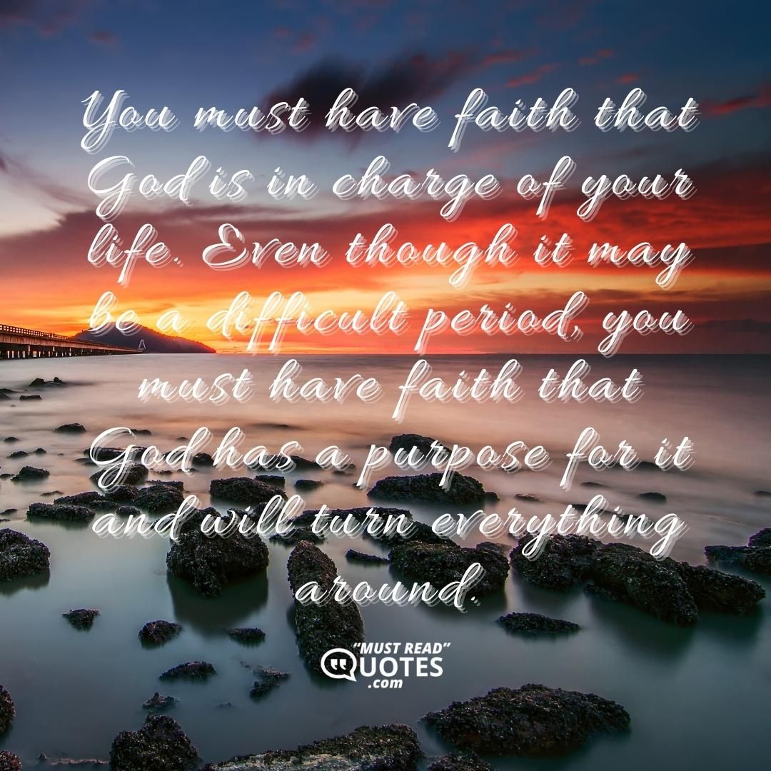 You must have faith that God is in charge of your life. Even though it may be a difficult period, you must have faith that God has a purpose for it and will turn everything around.