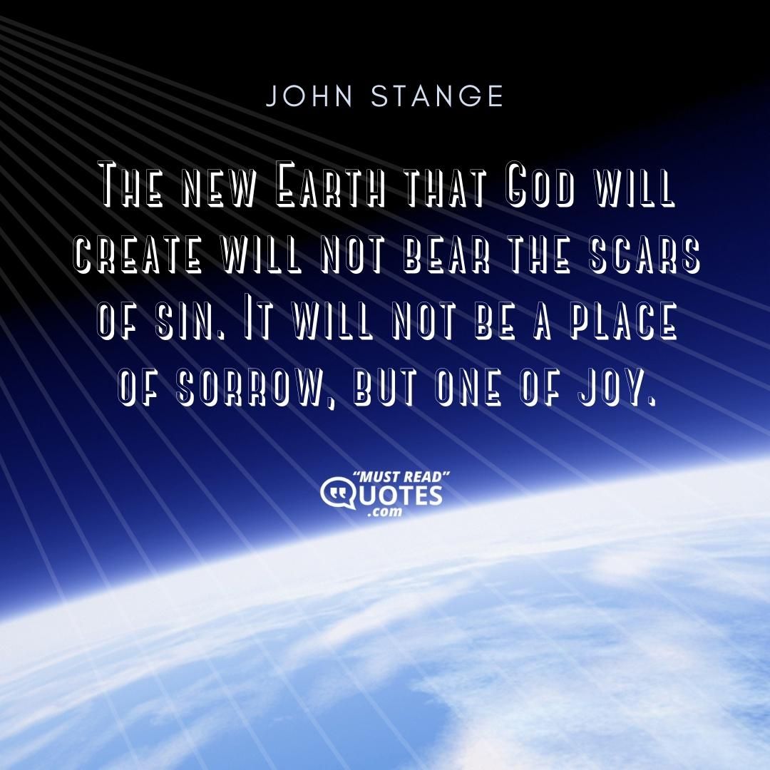 The new Earth that God will create will not bear the scars of sin. It will not be a place of sorrow, but one of joy.
