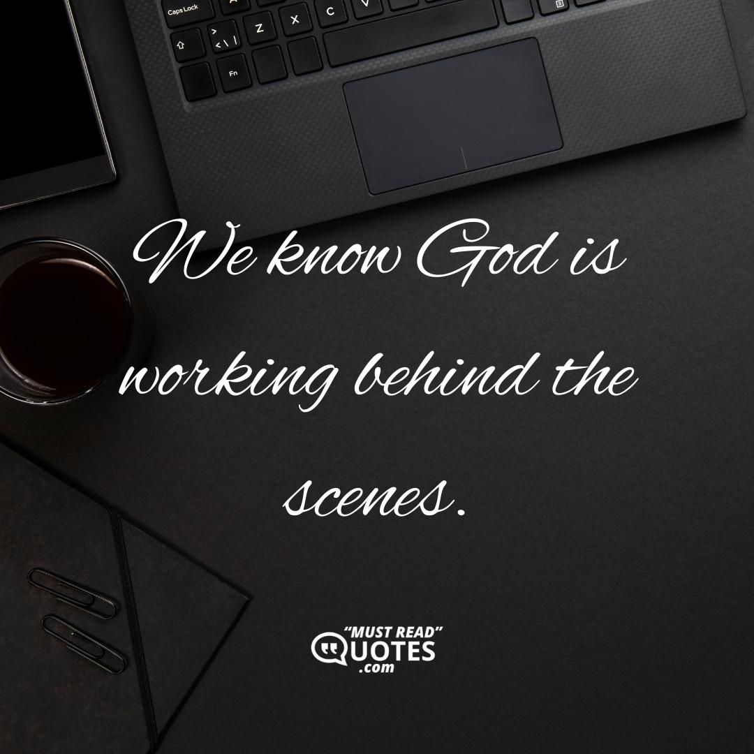We know God is working behind the scenes.