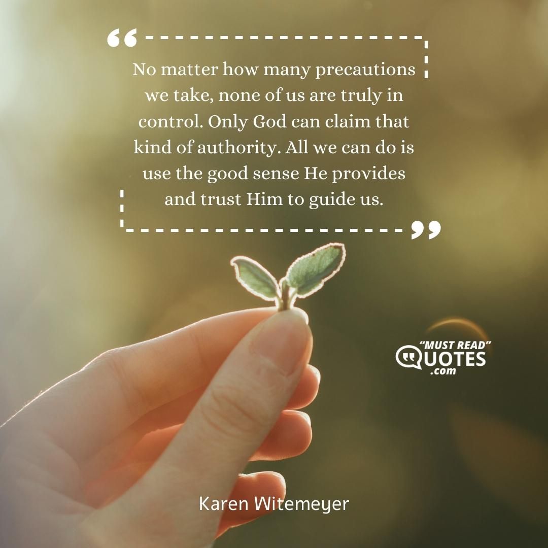 No matter how many precautions we take, none of us are truly in control. Only God can claim that kind of authority. All we can do is use the good sense He provides and trust Him to guide us.