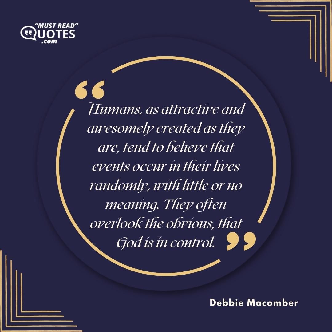 Humans, as attractive and awesomely created as they are, tend to believe that events occur in their lives randomly, with little or no meaning. They often overlook the obvious, that God is in control.