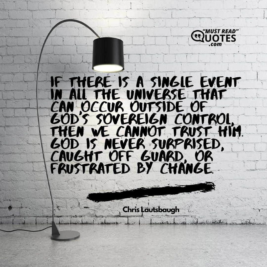 If there is a single event in all the universe that can occur outside of God's sovereign control, then we cannot trust Him. God is never surprised, caught off guard, or frustrated by change.