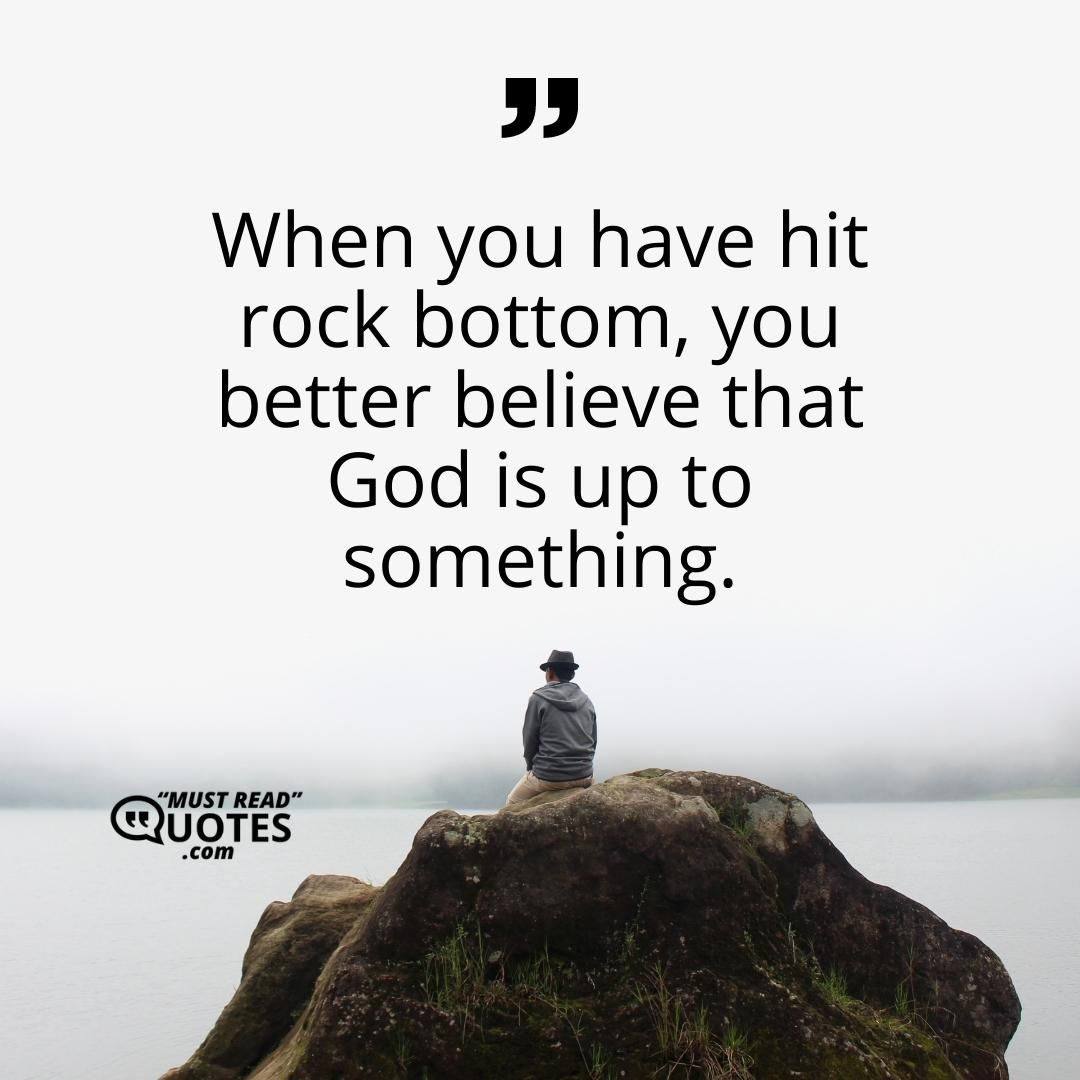 When you have hit rock bottom, you better believe that God is up to something.