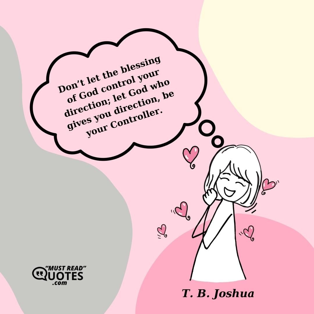 Don’t let the blessing of God control your direction; let God who gives you direction, be your Controller.