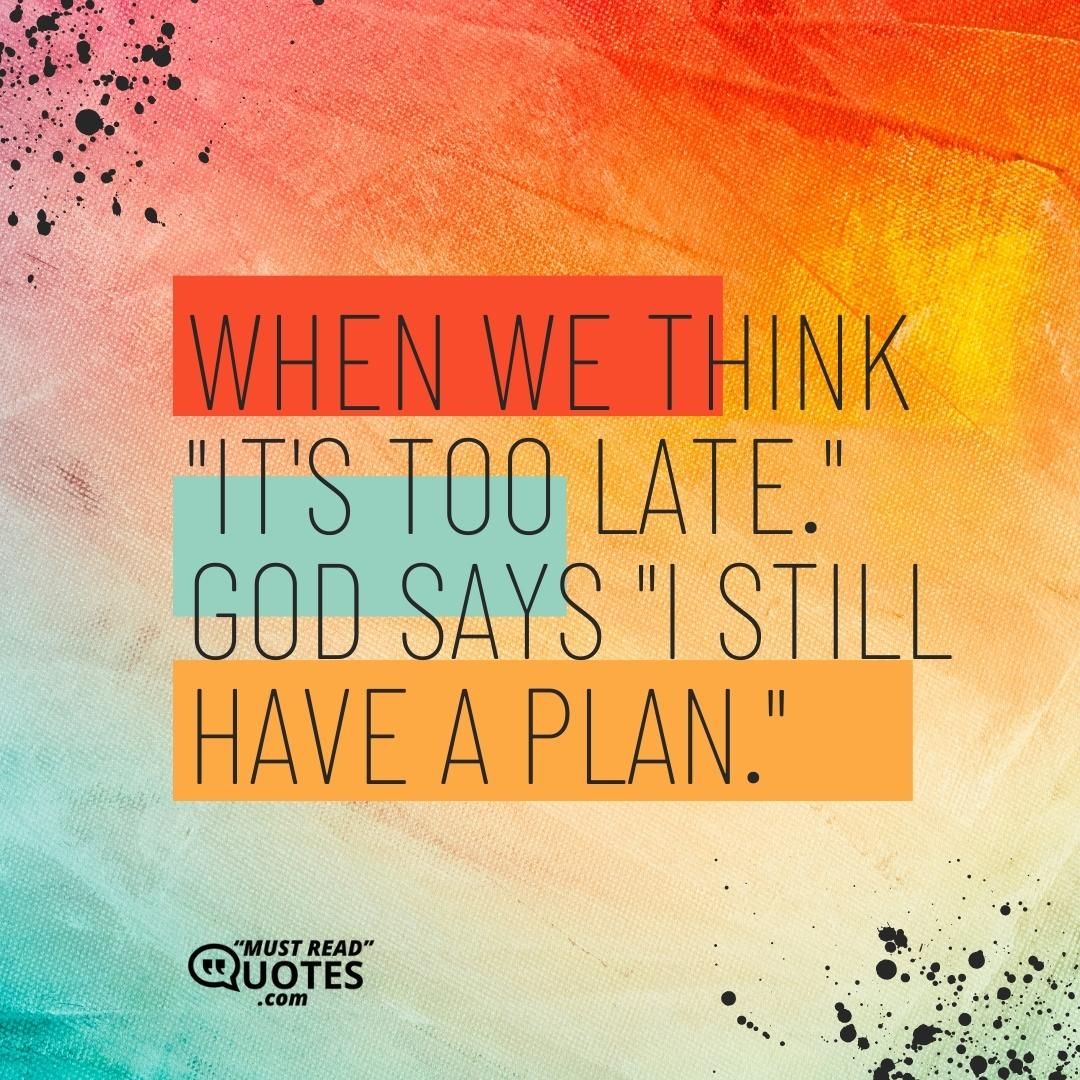 When we think "It's too late." God says "I still have a plan."