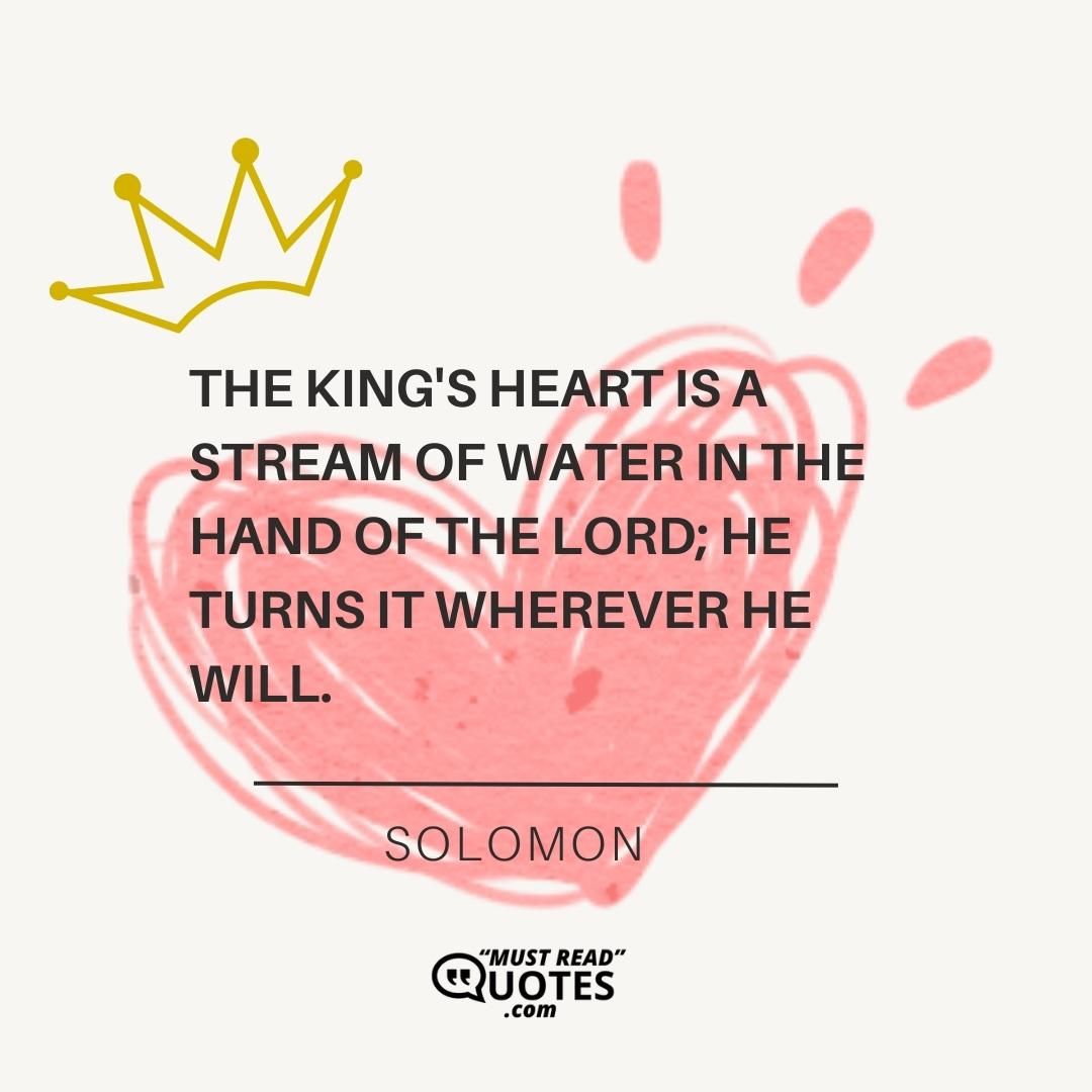 The king's heart is a stream of water in the hand of the Lord; He turns it wherever He will.