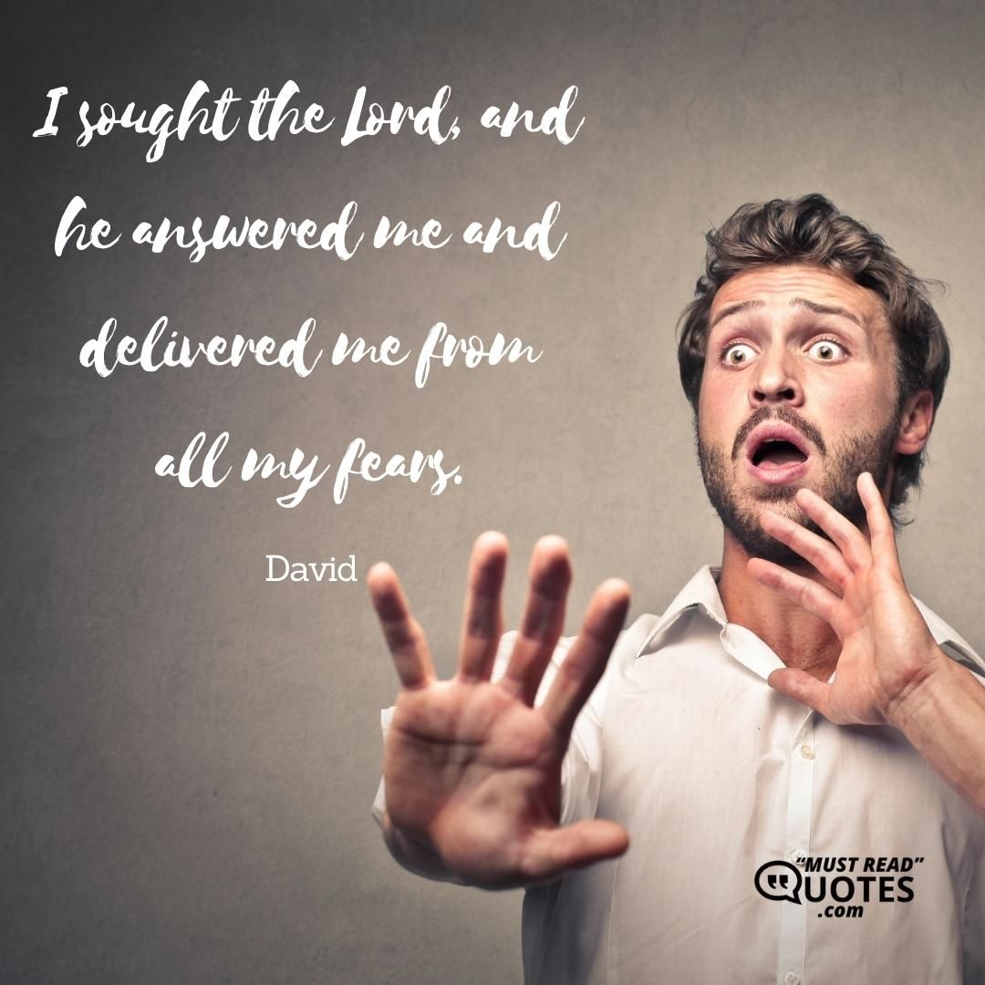 I sought the Lord, and he answered me and delivered me from all my fears.