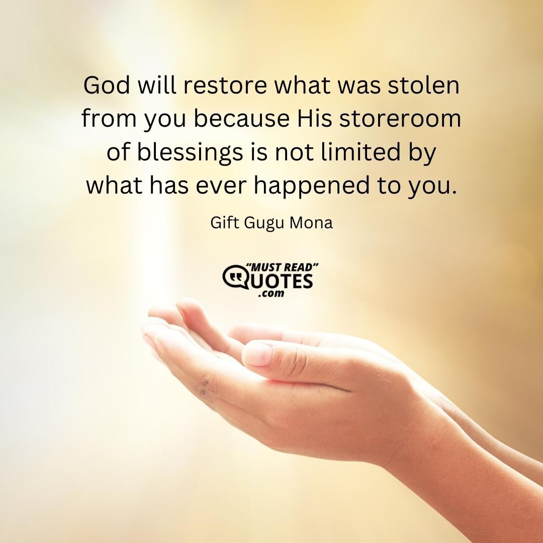 God will restore what was stolen from you because His storeroom of blessings is not limited by what has ever happened to you.