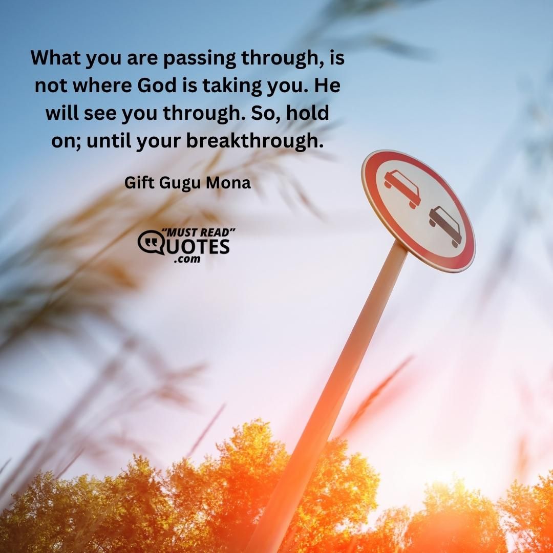 What you are passing through, is not where God is taking you. He will see you through. So, hold on; until your breakthrough.