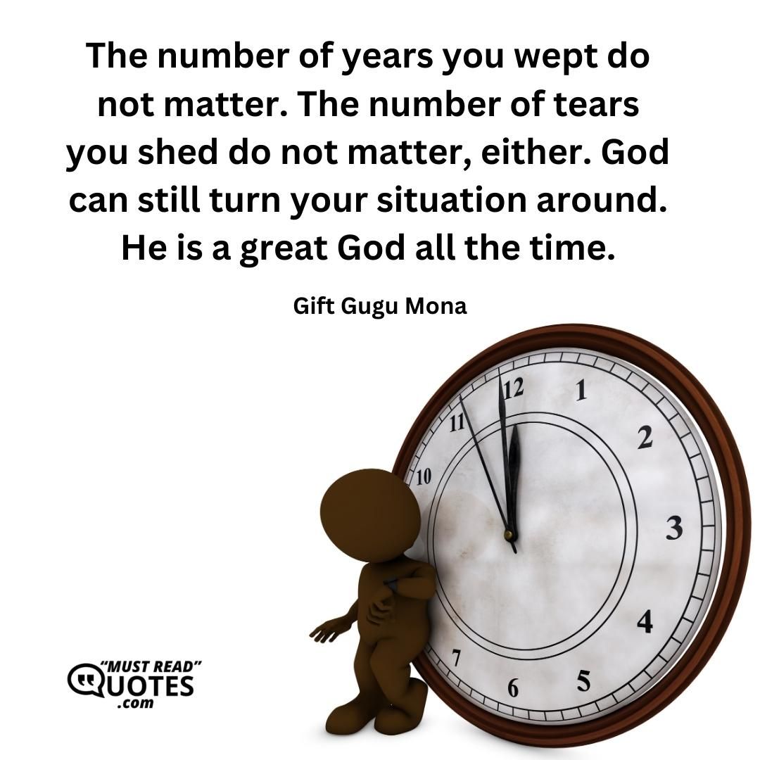 The number of years you wept do not matter. The number of tears you shed do not matter, either. God can still turn your situation around. He is a great God all the time.