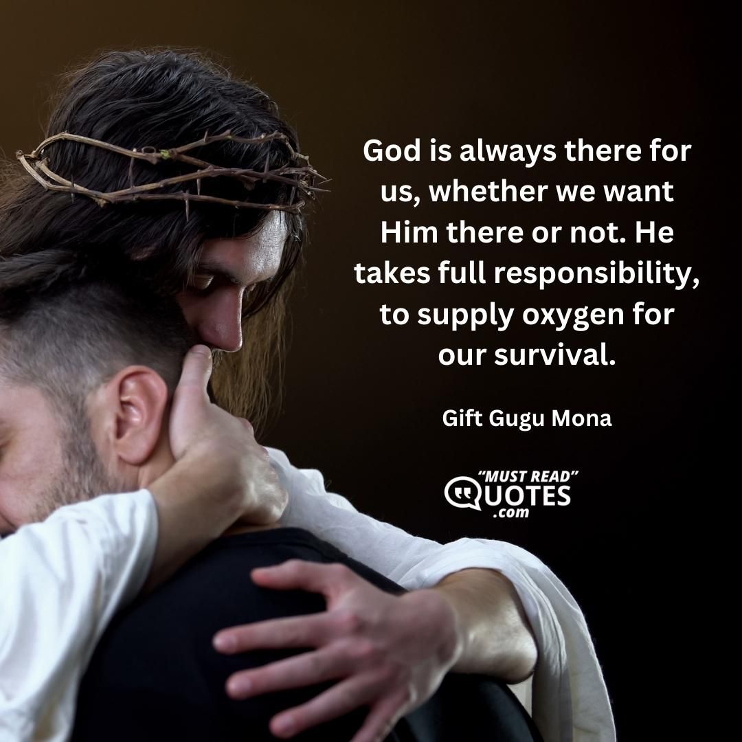 God is always there for us, whether we want Him there or not. He takes full responsibility, to supply oxygen for our survival.
