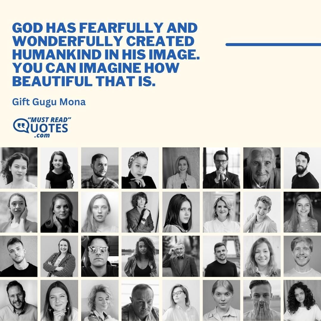 God has fearfully and wonderfully created humankind in His image. You can imagine how beautiful that is.