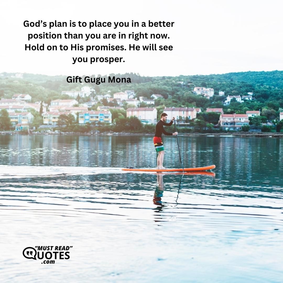 God’s plan is to place you in a better position than you are in right now. Hold on to His promises. He will see you prosper.