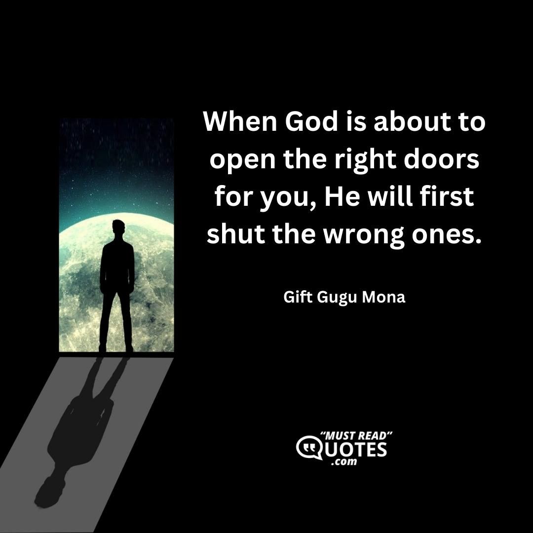 When God is about to open the right doors for you, He will first shut the wrong ones.