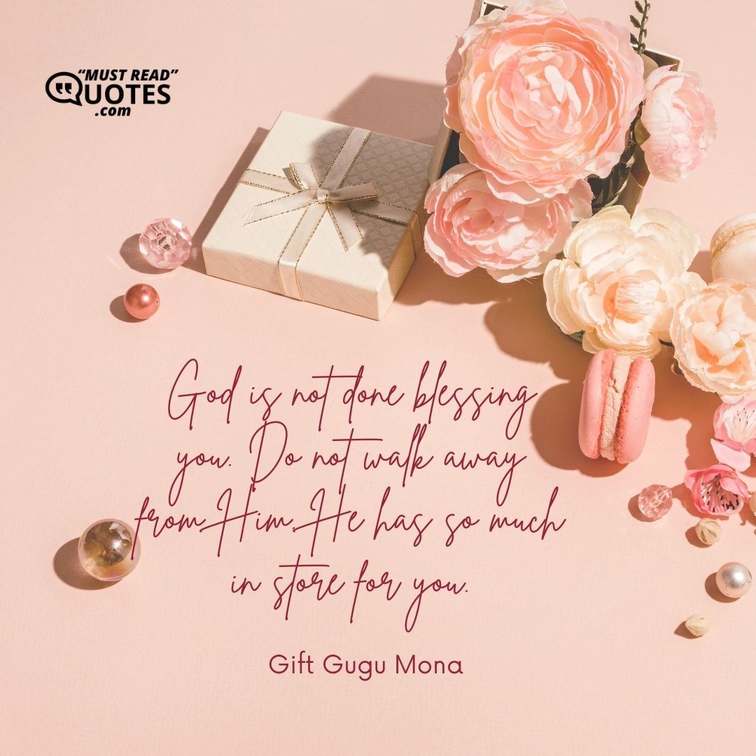 God is not done blessing you. Do not walk away from Him. He has so much in store for you.