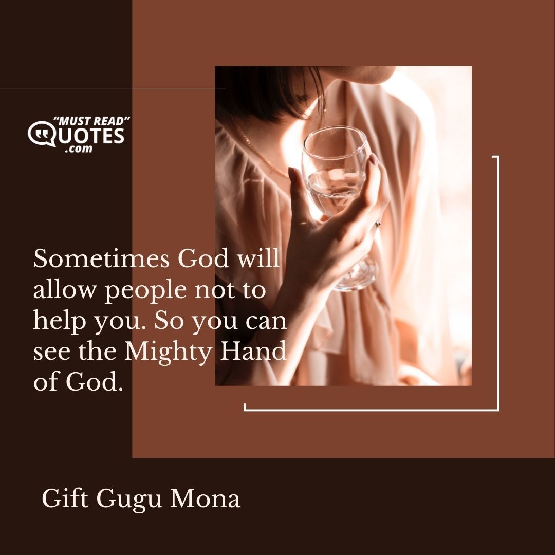 Sometimes God will allow people not to help you. So you can see the Mighty Hand of God.