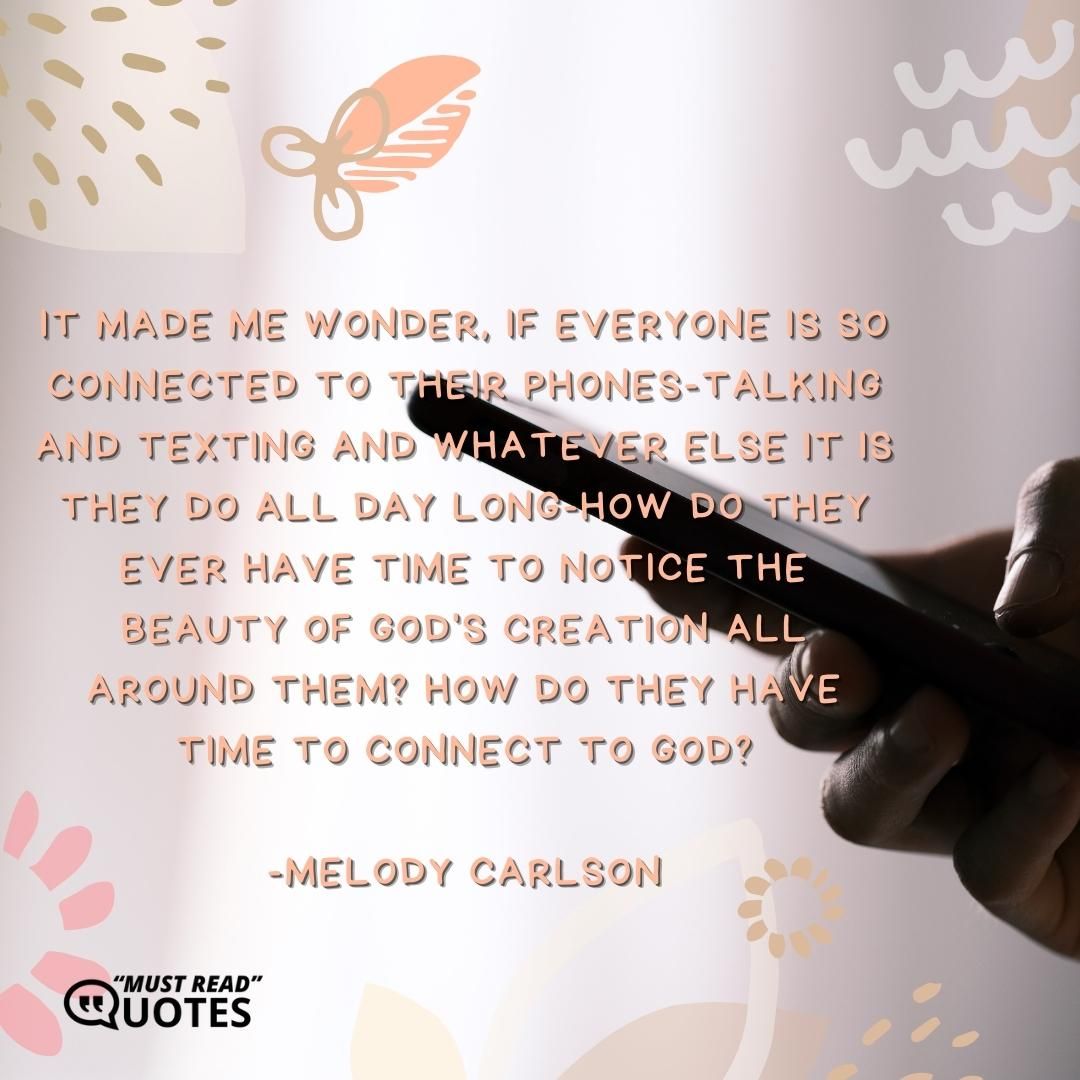 It made me wonder, if everyone is so connected to their phones-talking and texting and whatever else it is they do all day long-how do they ever have time to notice the beauty of God's creation all around them? How do they have time to connect to God?