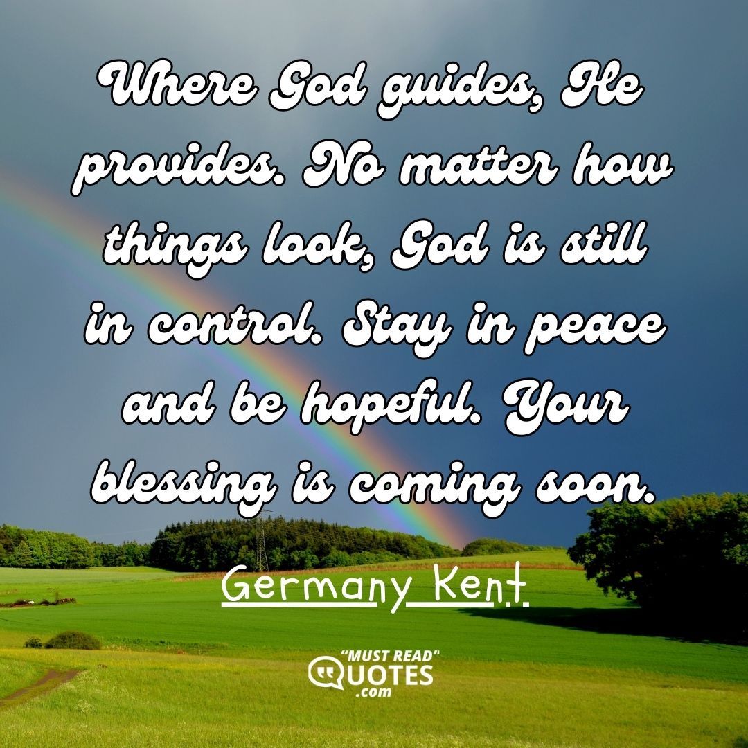Where God guides, He provides. No matter how things look, God is still in control. Stay in peace and be hopeful. Your blessing is coming soon.