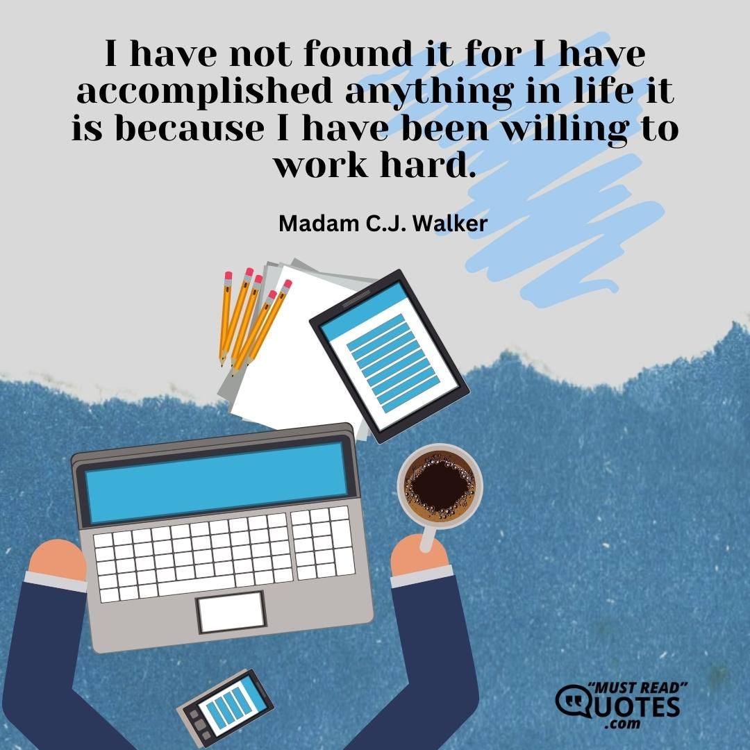 I have not found it for I have accomplished anything in life it is because I have been willing to work hard.