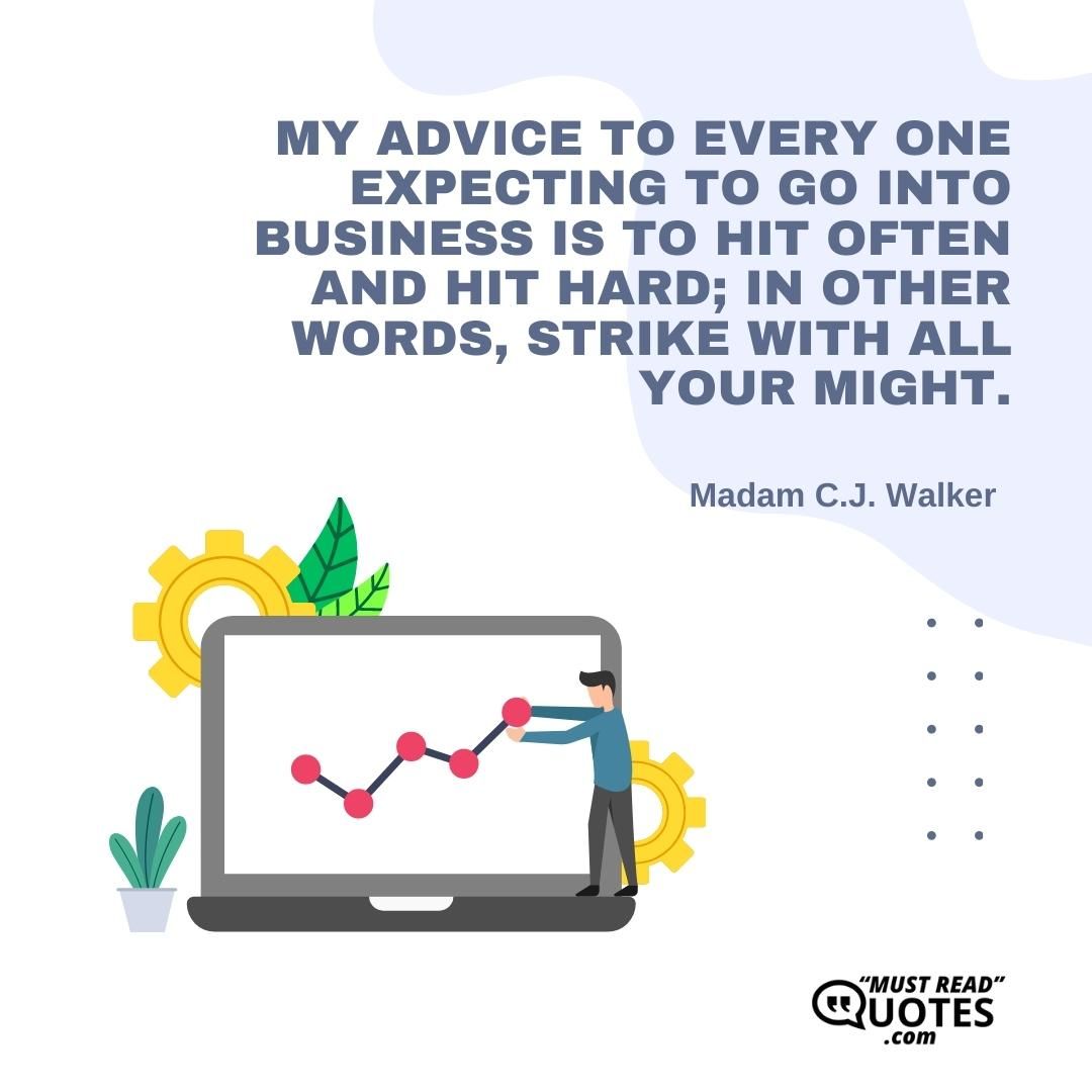 My advice to every one expecting to go into business is to hit often and hit hard; in other words, strike with all your might.