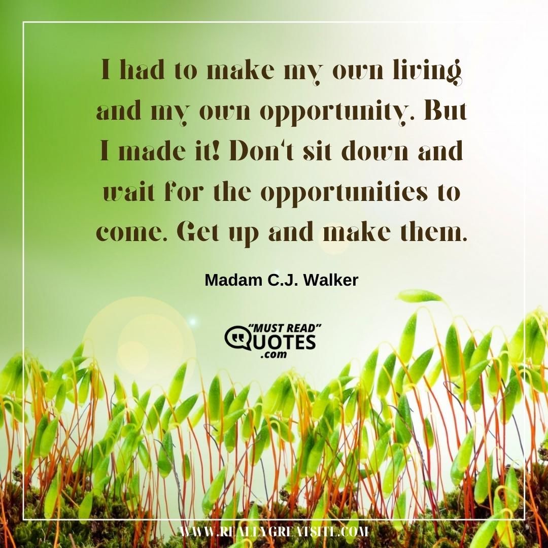 I had to make my own living and my own opportunity. But I made it! Don't sit down and wait for the opportunities to come. Get up and make them.