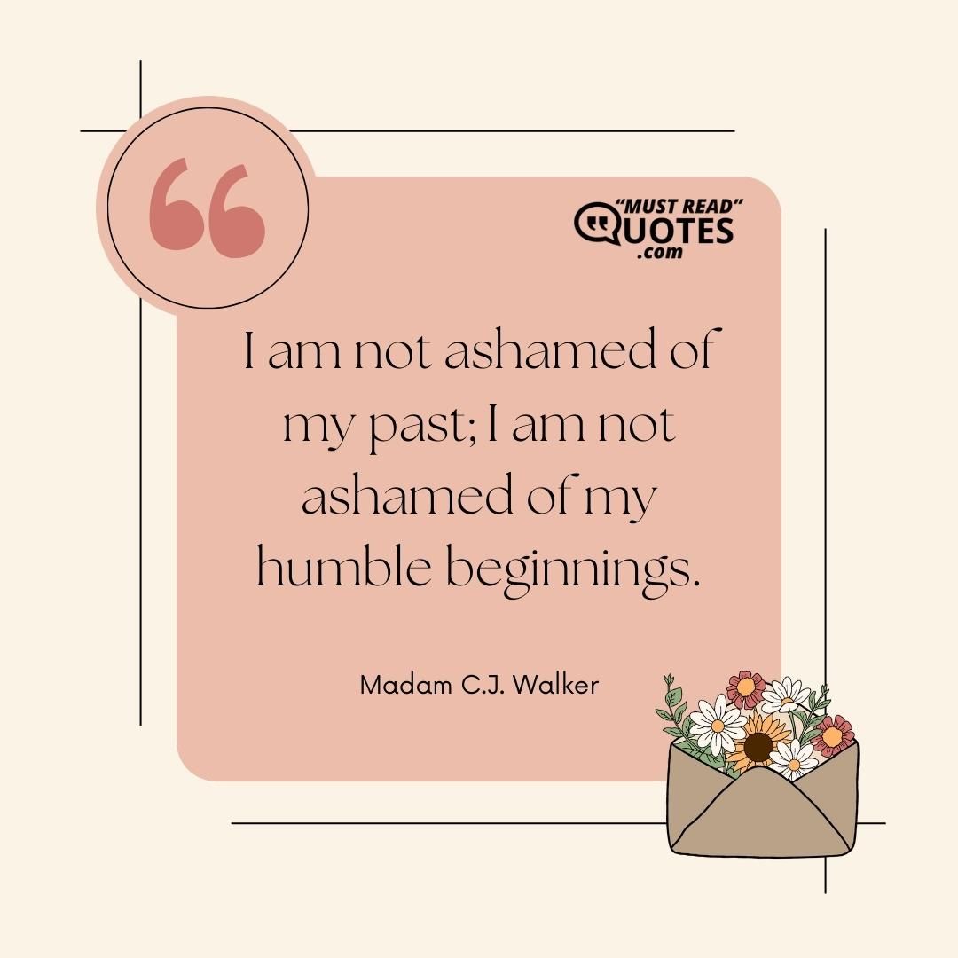 I am not ashamed of my past; I am not ashamed of my humble beginnings.