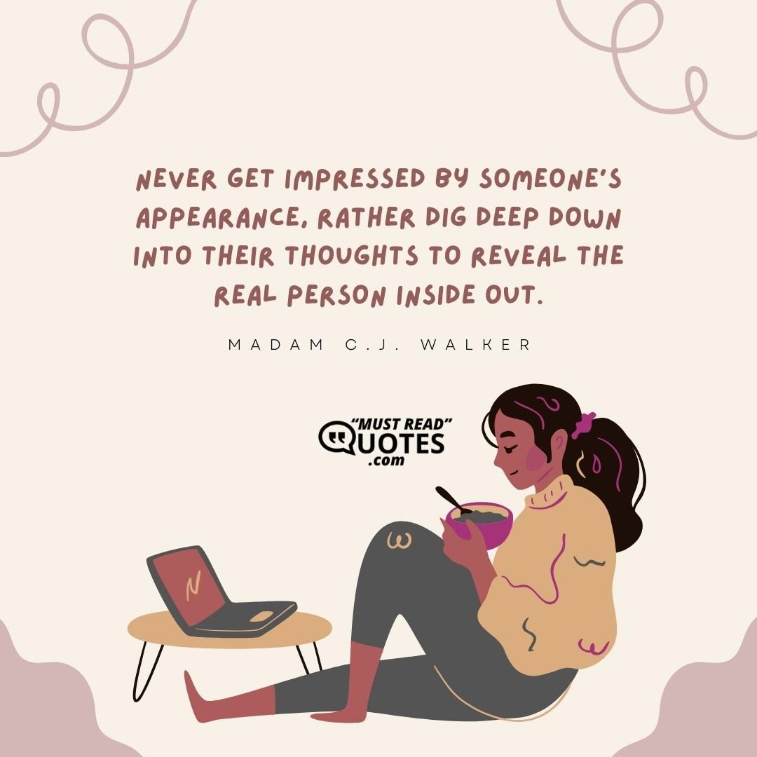 Never get impressed by someone’s appearance, rather dig deep down into their thoughts to reveal the real person inside out.