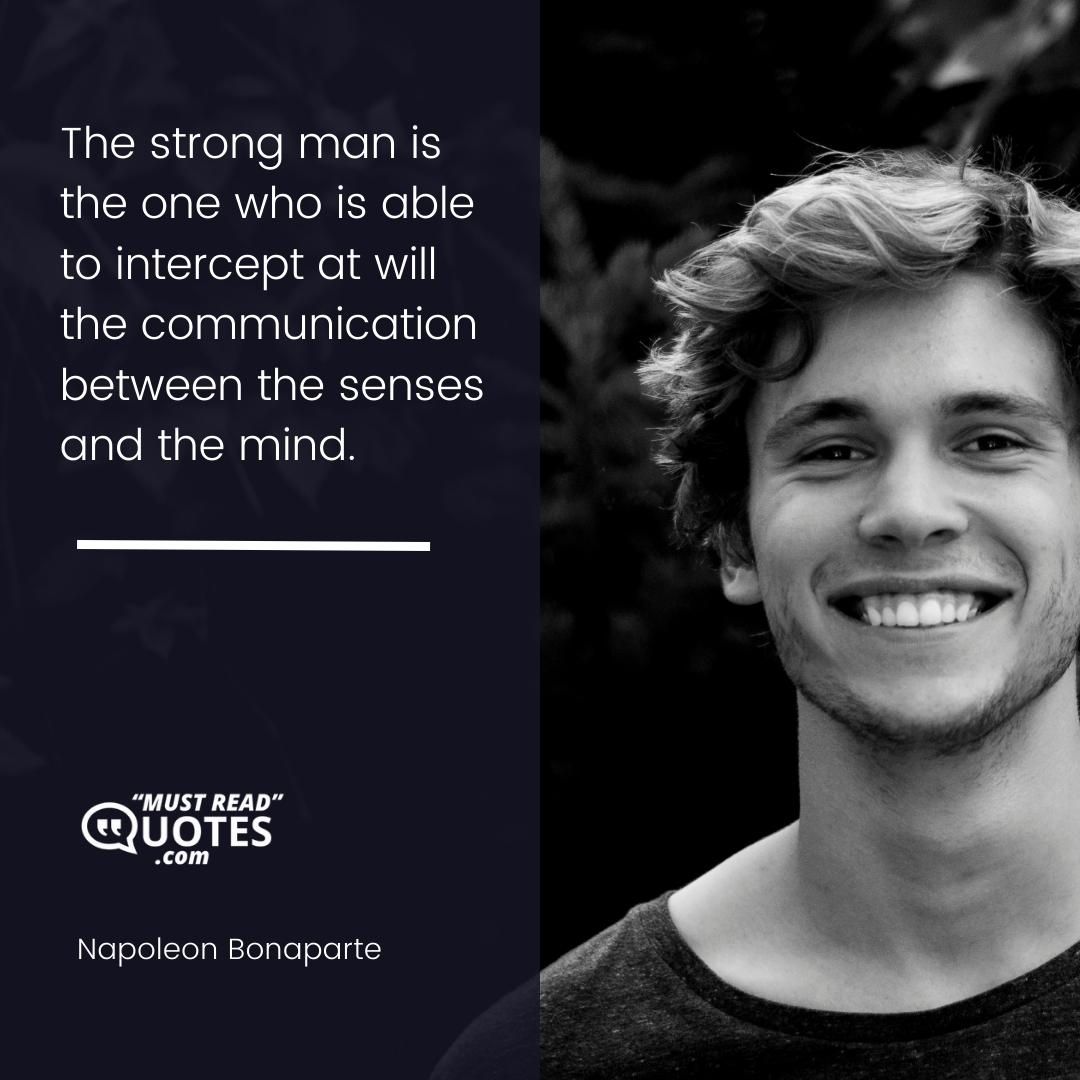 The strong man is the one who is able to intercept at will the communication between the senses and the mind.