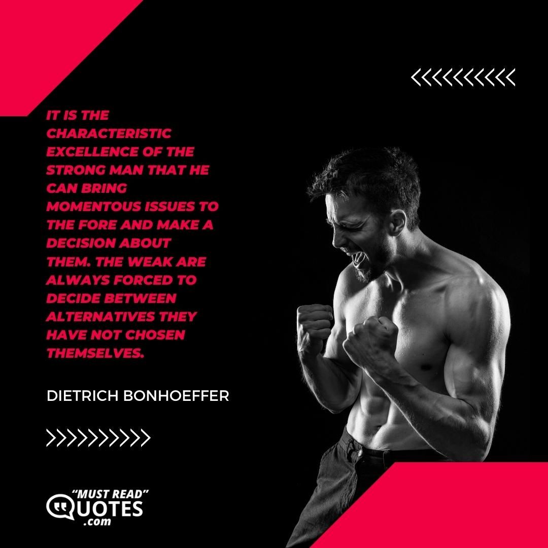 It is the characteristic excellence of the strong man that he can bring momentous issues to the fore and make a decision about them. The weak are always forced to decide between alternatives they have not chosen themselves.