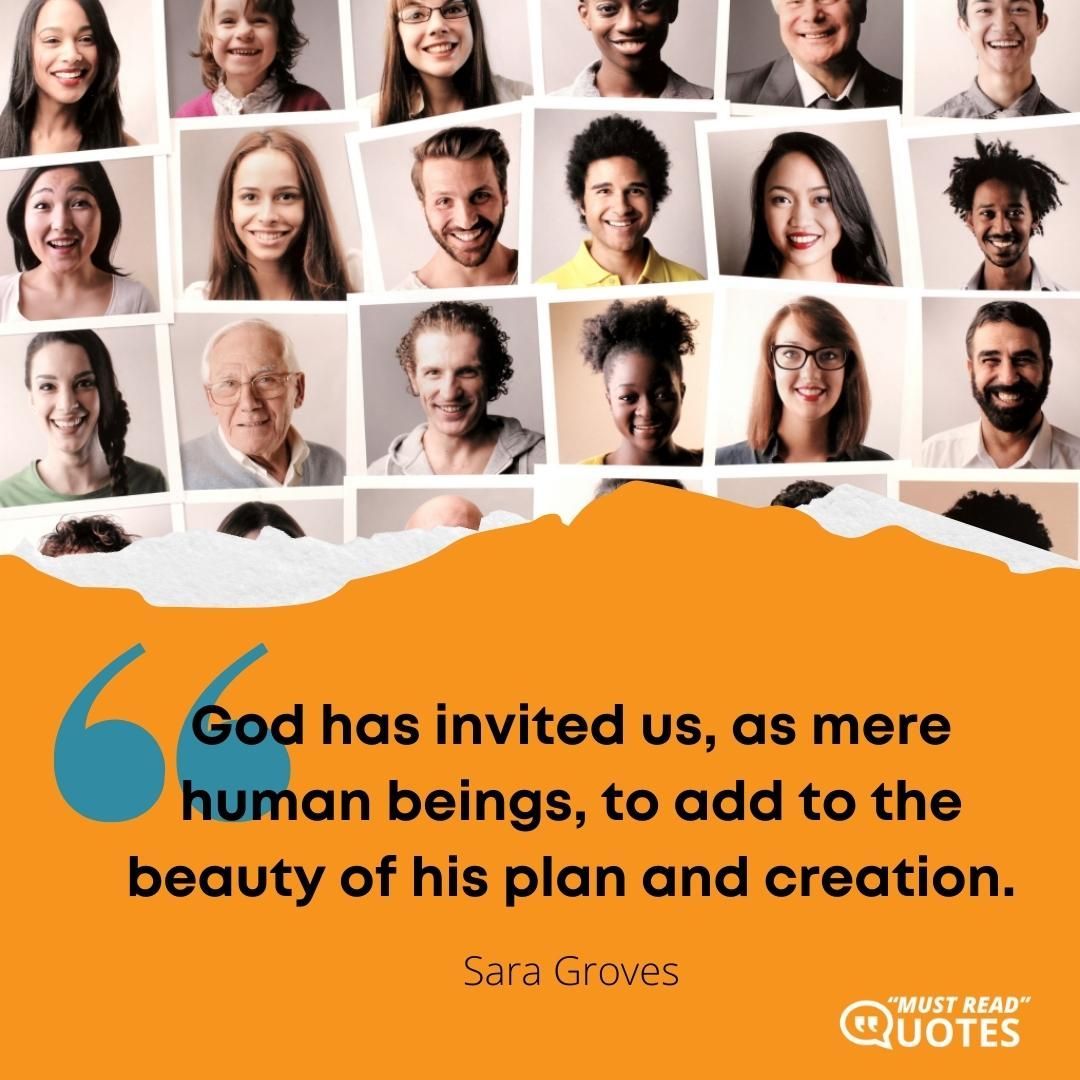 God has invited us, as mere human beings, to add to the beauty of his plan and creation.