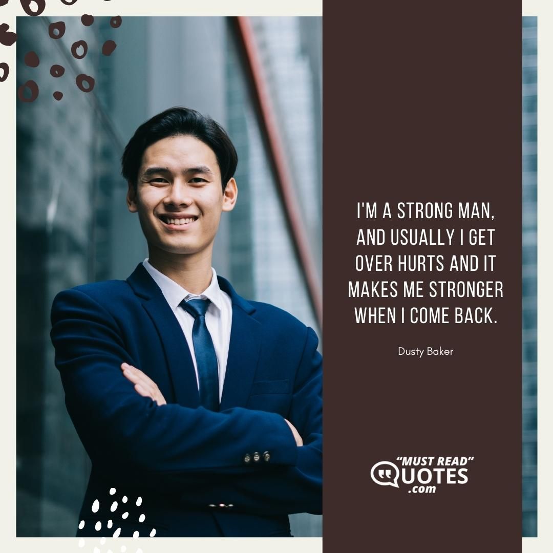 I'm a strong man, and usually I get over hurts and it makes me stronger when I come back.