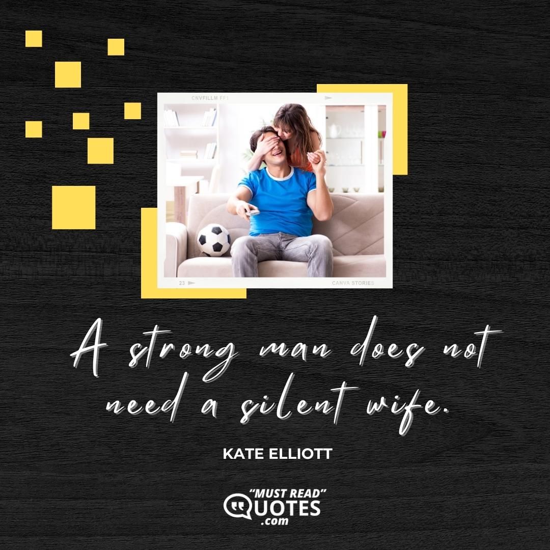 A strong man does not need a silent wife.