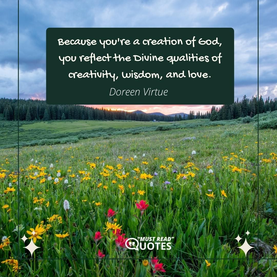 Because you're a creation of God, you reflect the Divine qualities of creativity, wisdom, and love.