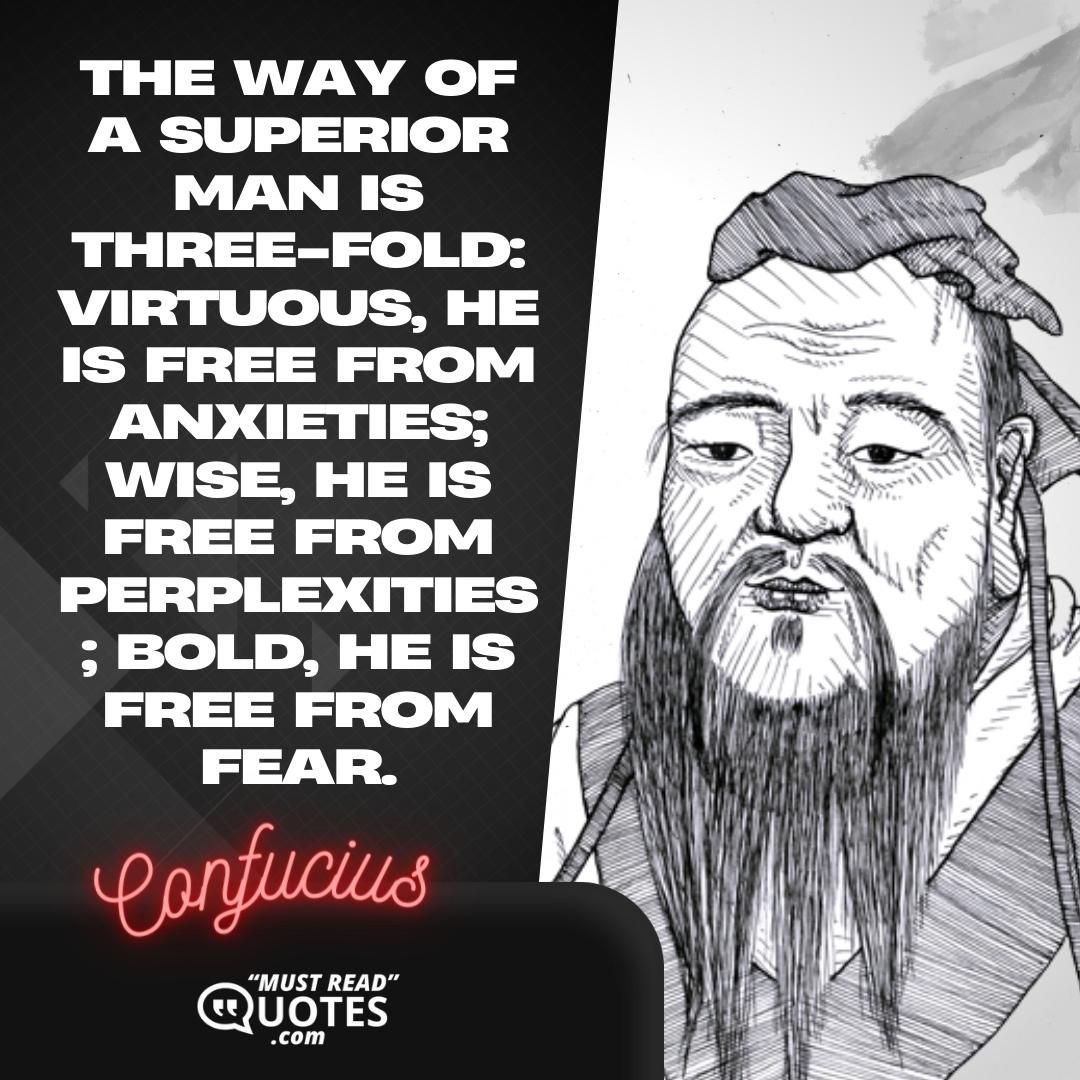 The way of a superior man is three-fold: virtuous, he is free from anxieties; wise, he is free from perplexities; bold, he is free from fear.