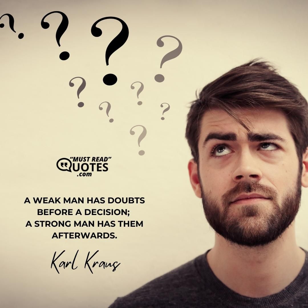 A weak man has doubts before a decision; a strong man has them afterwards.