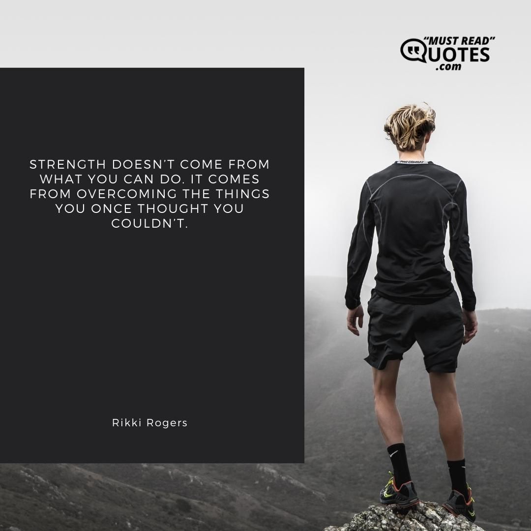 Strength doesn’t come from what you can do. It comes from overcoming the things you once thought you couldn’t.