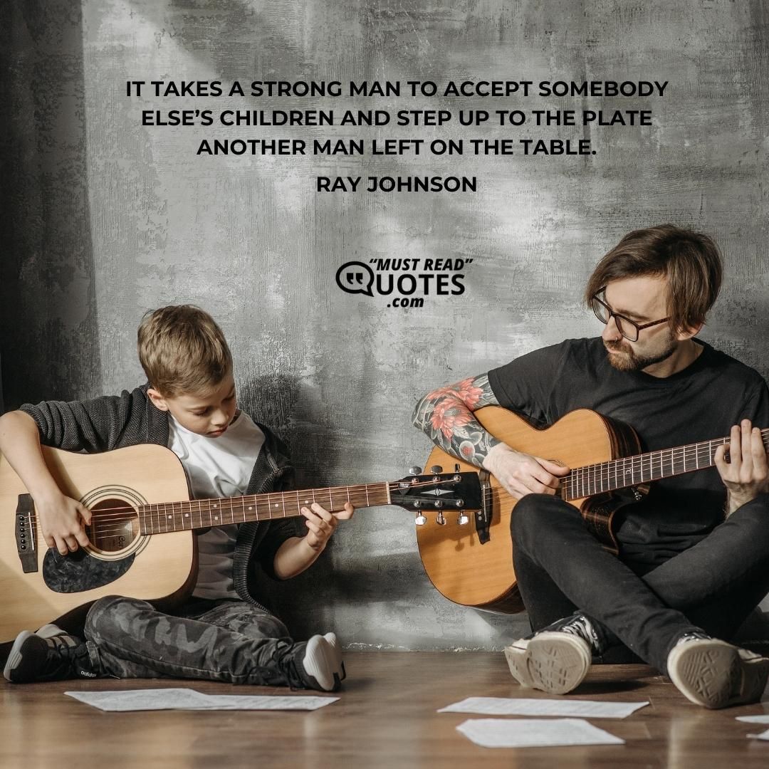 It takes a strong man to accept somebody else’s children and step up to the plate another man left on the table.
