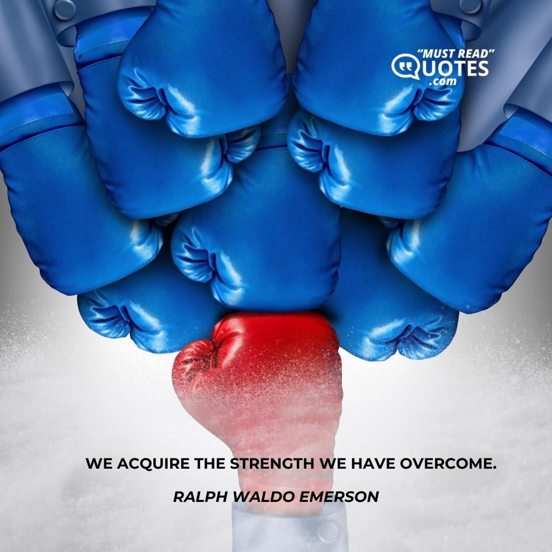 We acquire the strength we have overcome.