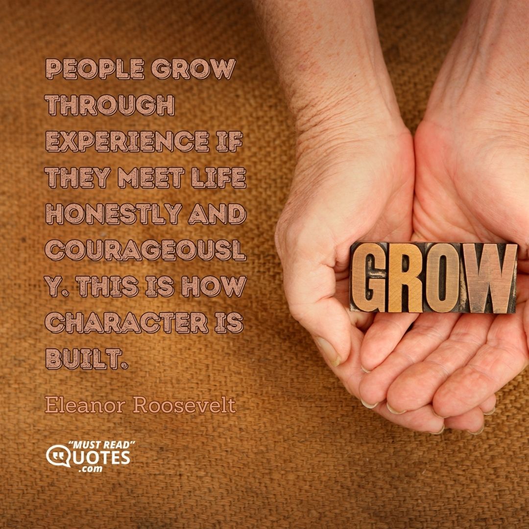People grow through experience if they meet life honestly and courageously. This is how character is built.